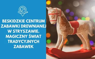 Beskidzkie Centrum Zabawki Drewnianej w Stryszawie. Magiczny świat tradycyjnych zabawek
